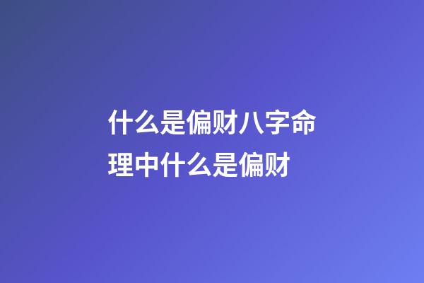 什么是偏财?八字命理中什么是偏财?