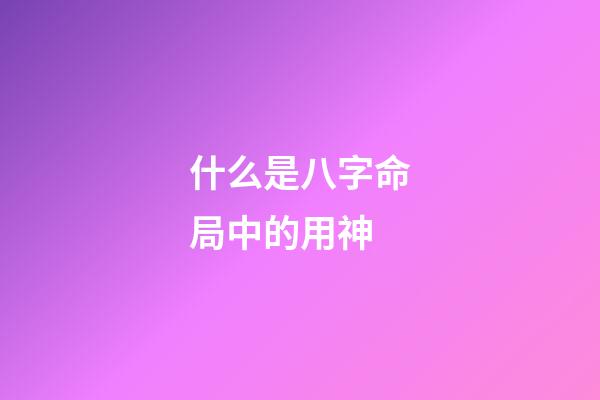 什么是八字命局中的用神