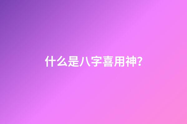 什么是八字喜用神？
