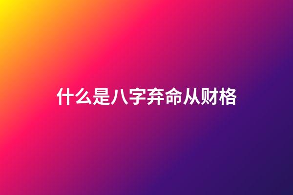 什么是八字弃命从财格