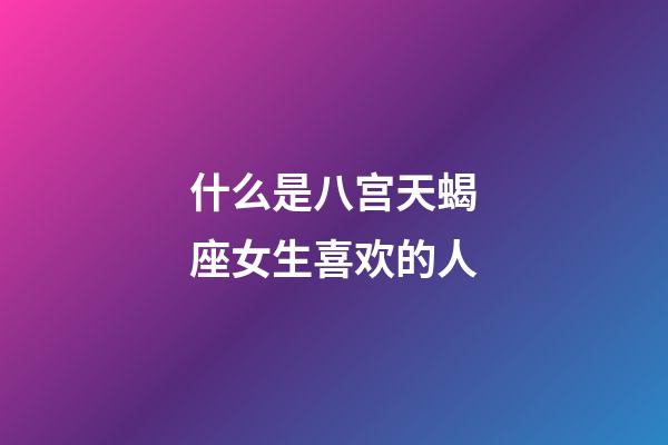 什么是八宫天蝎座女生喜欢的人-第1张-星座运势-玄机派