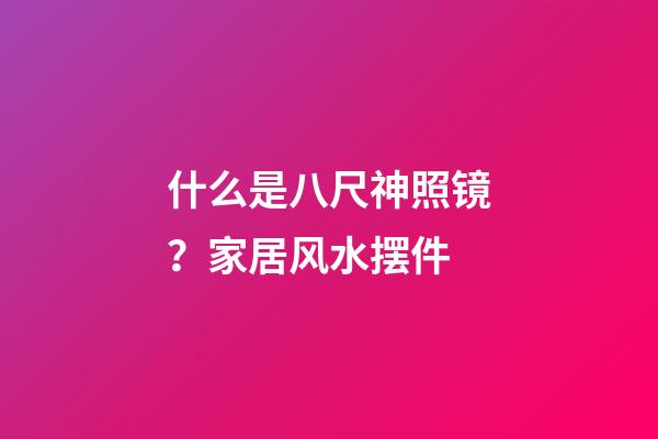什么是八尺神照镜？家居风水摆件