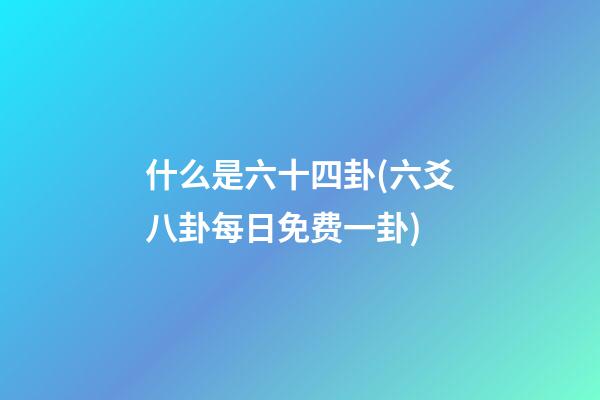 什么是六十四卦(六爻八卦每日免费一卦)