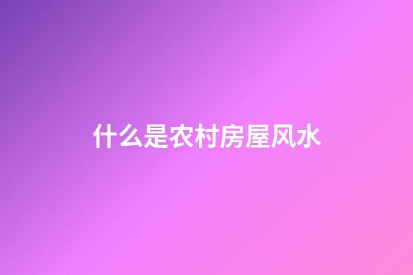 什么是农村房屋风水