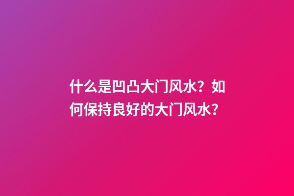 什么是凹凸大门风水？如何保持良好的大门风水？