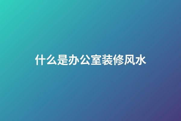 什么是办公室装修风水