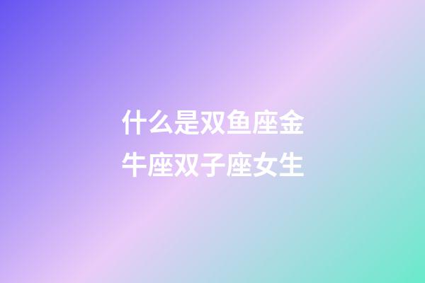 什么是双鱼座金牛座双子座女生-第1张-星座运势-玄机派