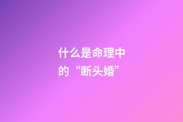 什么是命理中的“断头婚”