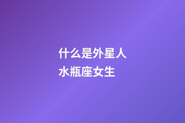 什么是外星人水瓶座女生-第1张-星座运势-玄机派