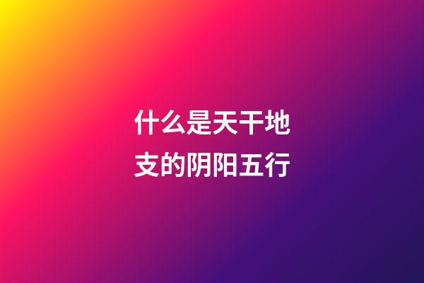什么是天干地支的阴阳五行