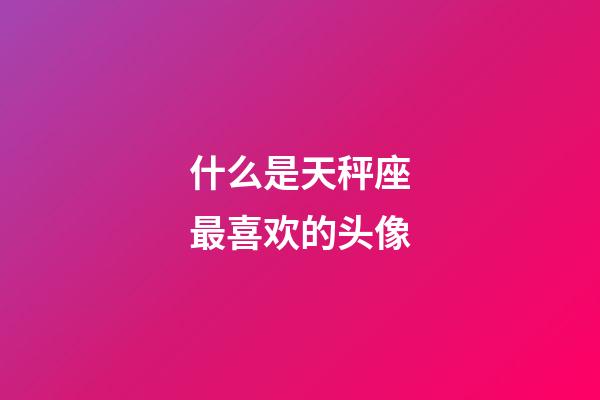 什么是天秤座最喜欢的头像-第1张-星座运势-玄机派