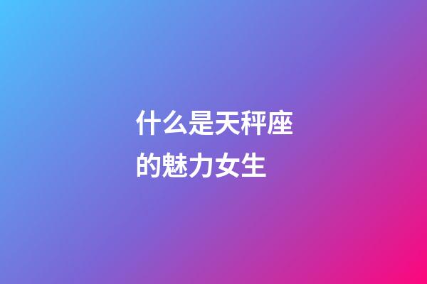 什么是天秤座的魅力女生-第1张-星座运势-玄机派