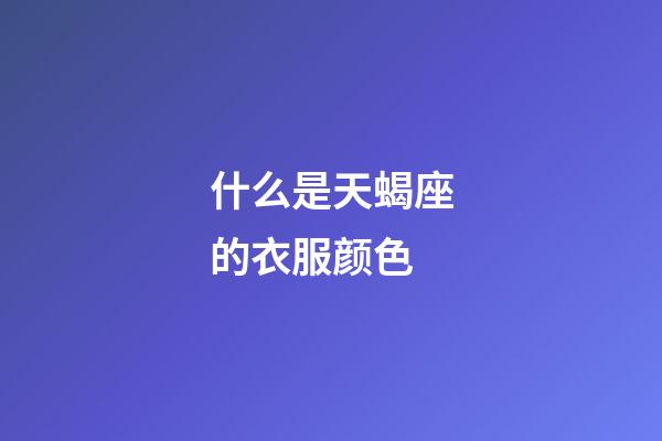 什么是天蝎座的衣服颜色-第1张-星座运势-玄机派