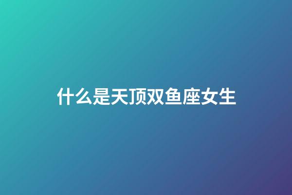 什么是天顶双鱼座女生-第1张-星座运势-玄机派