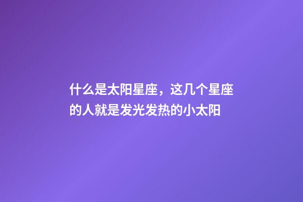 什么是太阳星座，这几个星座的人就是发光发热的小太阳-第1张-观点-玄机派
