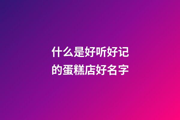 什么是好听好记的蛋糕店好名字