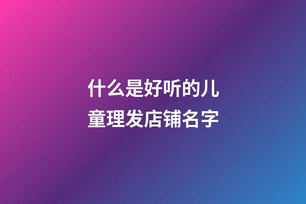 什么是好听的儿童理发店铺名字