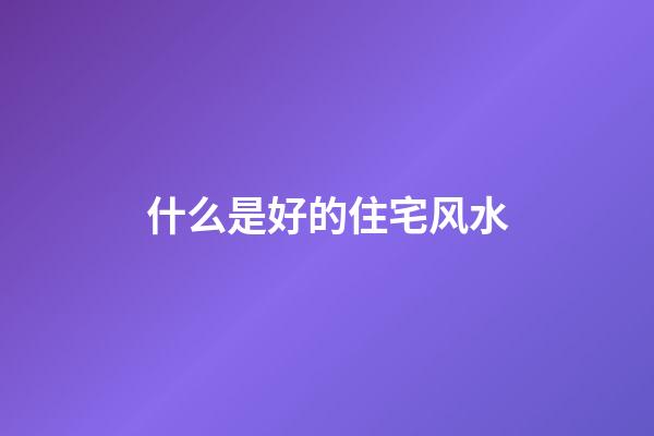 什么是好的住宅风水