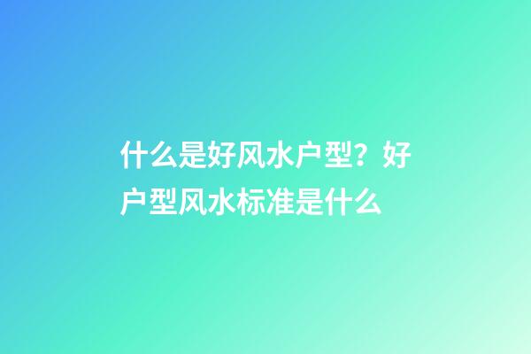 什么是好风水户型？好户型风水标准是什么