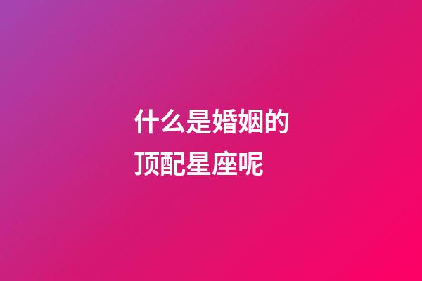 什么是婚姻的顶配星座呢-第1张-星座运势-玄机派