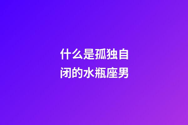 什么是孤独自闭的水瓶座男-第1张-星座运势-玄机派
