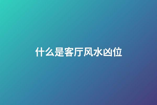 什么是客厅风水凶位