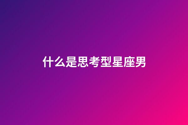 什么是思考型星座男-第1张-星座运势-玄机派