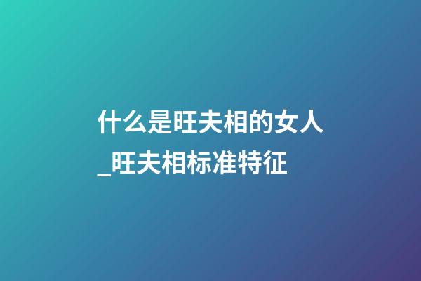 什么是旺夫相的女人_旺夫相标准特征