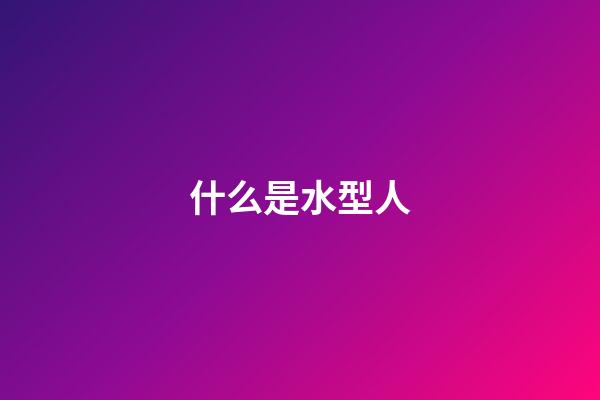 什么是水型人