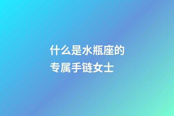 什么是水瓶座的专属手链女士-第1张-星座运势-玄机派