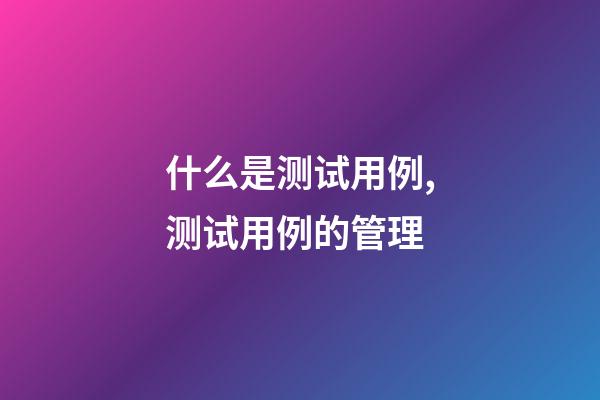什么是测试用例,测试用例的管理-第1张-观点-玄机派