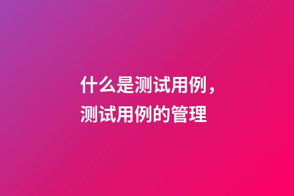 什么是测试用例，测试用例的管理-第1张-观点-玄机派