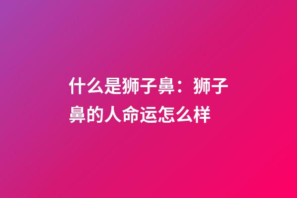 什么是狮子鼻：狮子鼻的人命运怎么样
