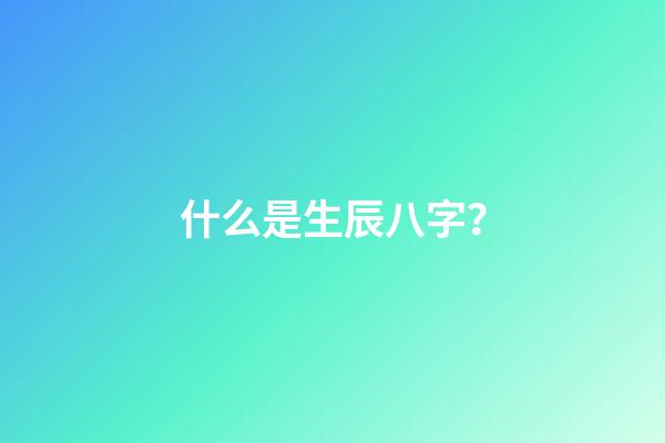 什么是生辰八字？