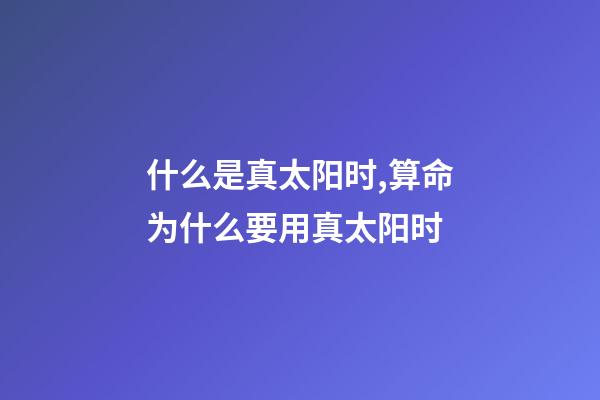 什么是真太阳时,算命为什么要用真太阳时?