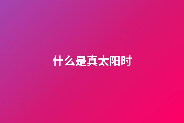 什么是真太阳时