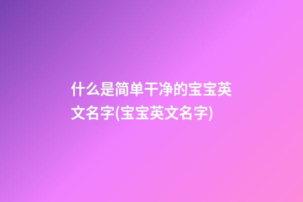 什么是简单干净的宝宝英文名字(宝宝英文名字)