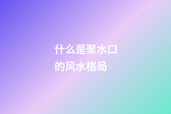 什么是聚水口的风水格局