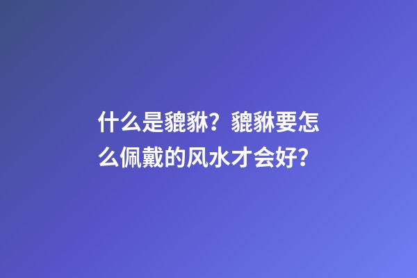 什么是貔貅？貔貅要怎么佩戴的风水才会好？
