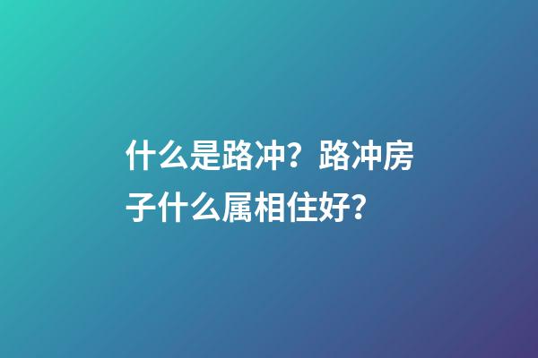 什么是路冲？路冲房子什么属相住好？