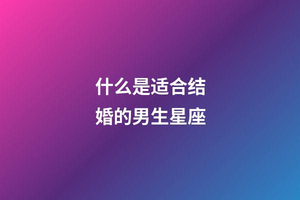 什么是适合结婚的男生星座-第1张-星座运势-玄机派