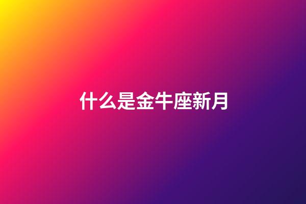 什么是金牛座新月-第1张-星座运势-玄机派