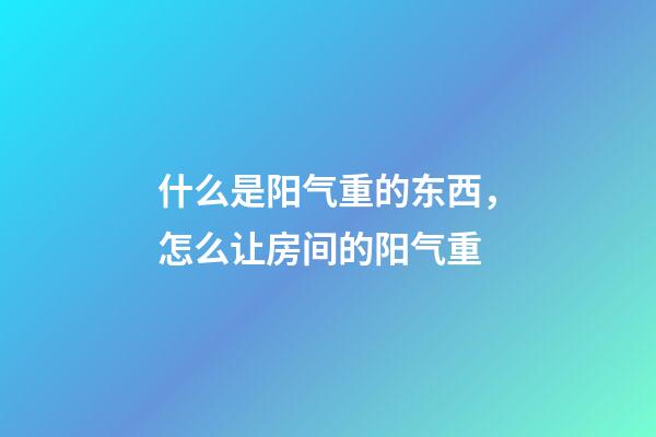 什么是阳气重的东西，怎么让房间的阳气重