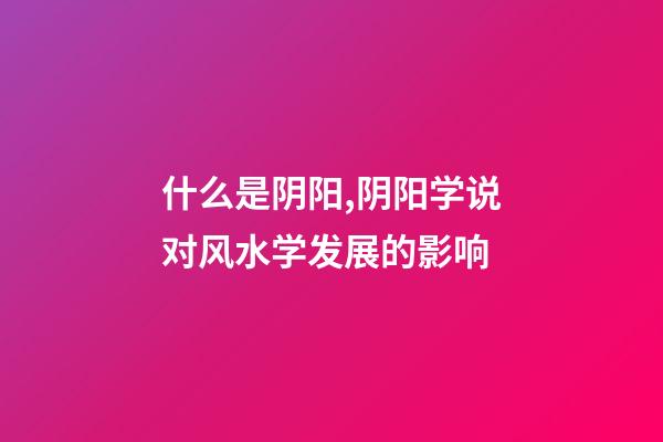 什么是阴阳,阴阳学说对风水学发展的影响
