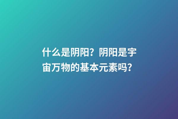 什么是阴阳？阴阳是宇宙万物的基本元素吗？
