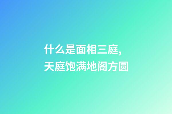 什么是面相三庭,天庭饱满地阁方圆