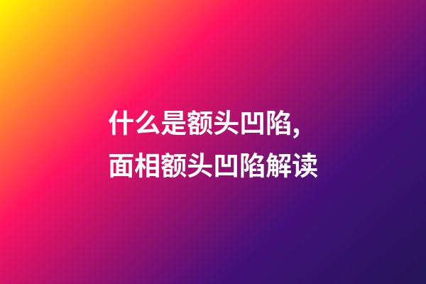 什么是额头凹陷,面相额头凹陷解读