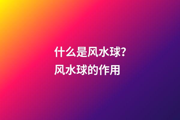 什么是风水球？风水球的作用