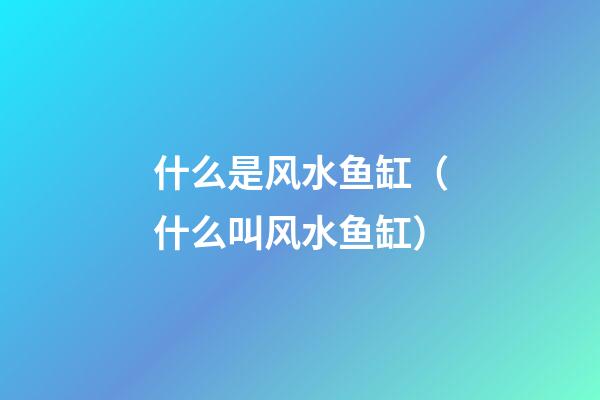 什么是风水鱼缸（什么叫风水鱼缸）