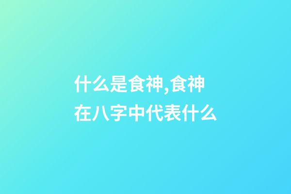 什么是食神,食神在八字中代表什么